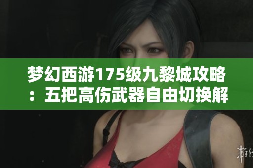 梦幻西游175级九黎城攻略：五把高伤武器自由切换解析