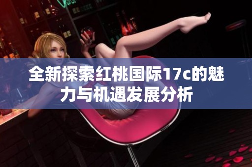 全新探索红桃国际17c的魅力与机遇发展分析