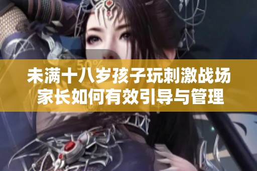 未满十八岁孩子玩刺激战场 家长如何有效引导与管理