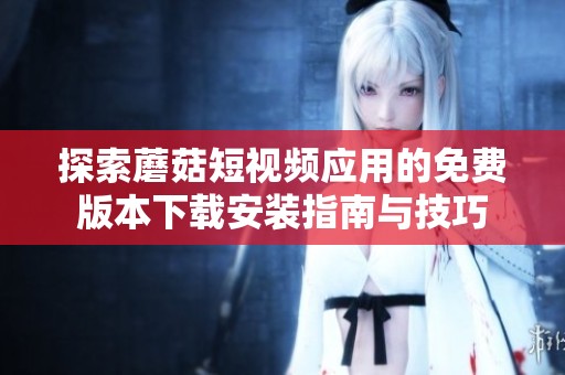 探索蘑菇短视频应用的免费版本下载安装指南与技巧