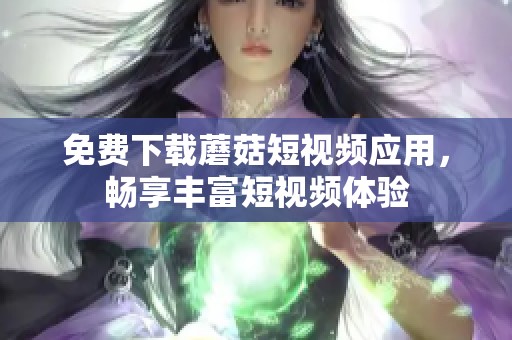 免费下载蘑菇短视频应用，畅享丰富短视频体验