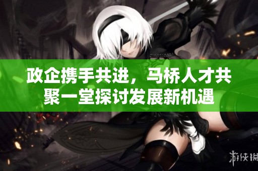 政企携手共进，马桥人才共聚一堂探讨发展新机遇