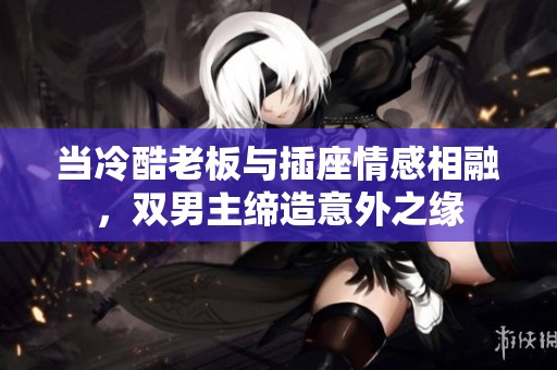 当冷酷老板与插座情感相融，双男主缔造意外之缘