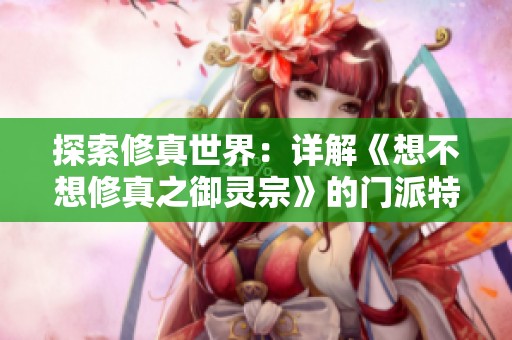 探索修真世界：详解《想不想修真之御灵宗》的门派特色与魅力