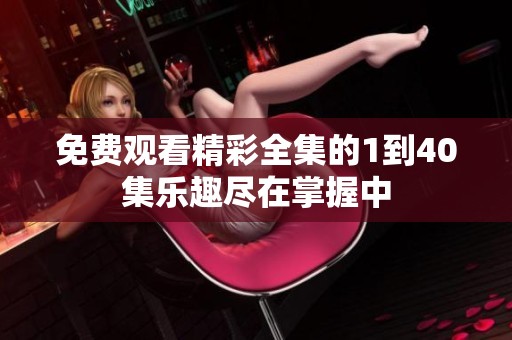 免费观看精彩全集的1到40集乐趣尽在掌握中