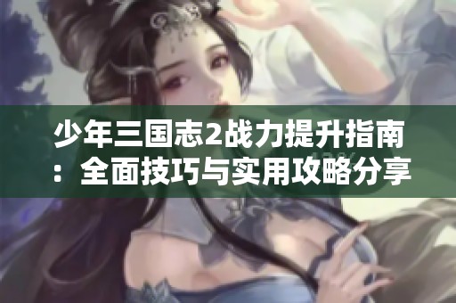 少年三国志2战力提升指南：全面技巧与实用攻略分享