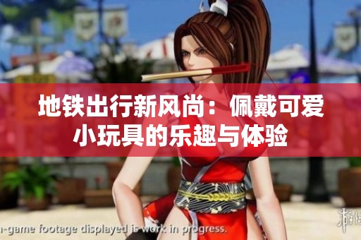 地铁出行新风尚：佩戴可爱小玩具的乐趣与体验