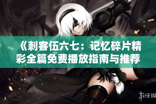 《刺客伍六七：记忆碎片精彩全篇免费播放指南与推荐》