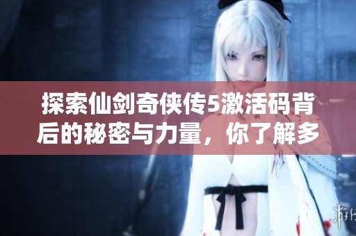 探索仙剑奇侠传5激活码背后的秘密与力量，你了解多少？
