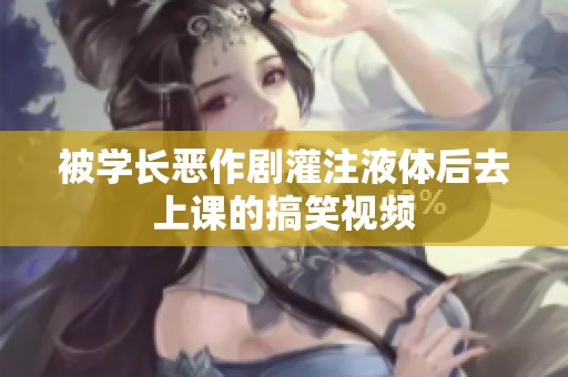 被学长恶作剧灌注液体后去上课的搞笑视频