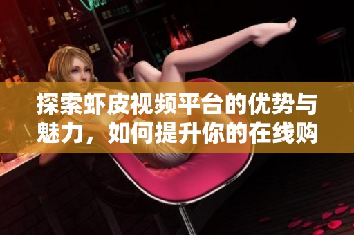 探索虾皮视频平台的优势与魅力，如何提升你的在线购物体验