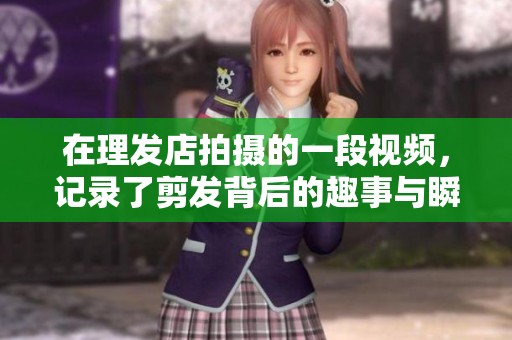 在理发店拍摄的一段视频，记录了剪发背后的趣事与瞬间