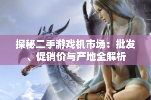 探秘二手游戏机市场：批发、促销价与产地全解析