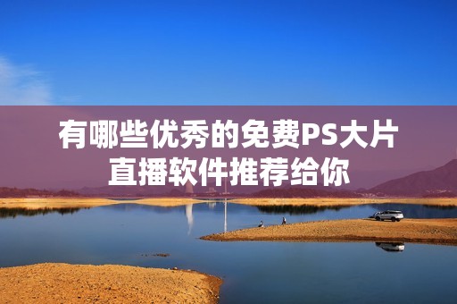 有哪些优秀的免费PS大片直播软件推荐给你