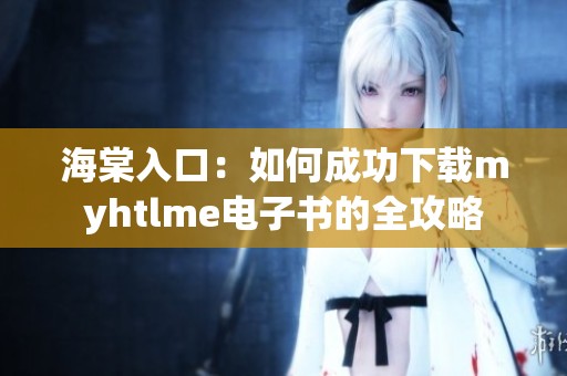 海棠入口：如何成功下载myhtlme电子书的全攻略