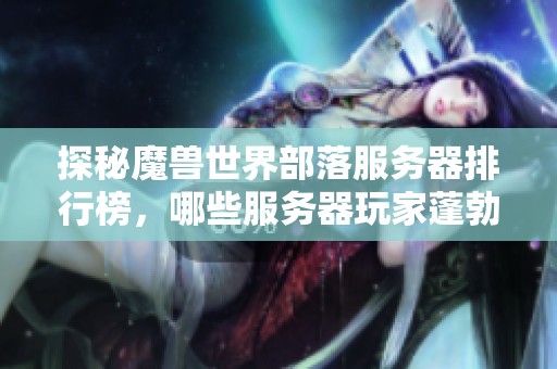 探秘魔兽世界部落服务器排行榜，哪些服务器玩家蓬勃增长动作不容忽视