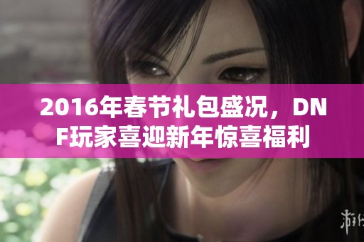 2016年春节礼包盛况，DNF玩家喜迎新年惊喜福利