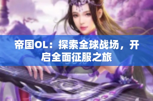 帝国OL：探索全球战场，开启全面征服之旅