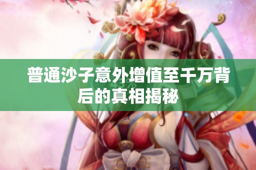 普通沙子意外增值至千万背后的真相揭秘