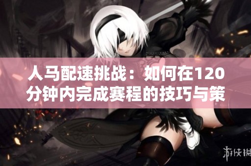 人马配速挑战：如何在120分钟内完成赛程的技巧与策略