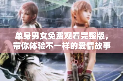 单身男女免费观看完整版，带你体验不一样的爱情故事