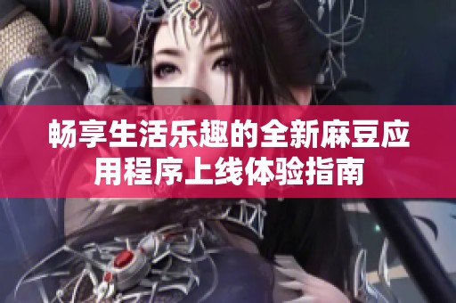 畅享生活乐趣的全新麻豆应用程序上线体验指南