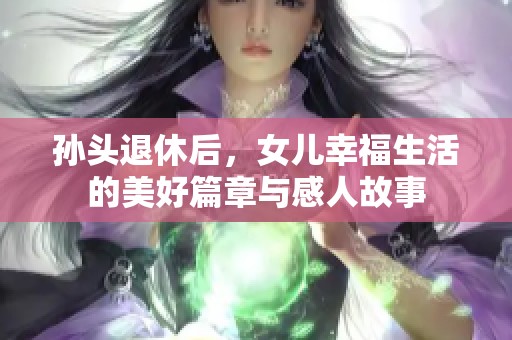 孙头退休后，女儿幸福生活的美好篇章与感人故事