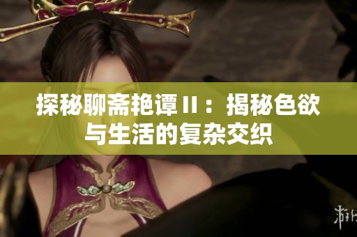 探秘聊斋艳谭Ⅱ：揭秘色欲与生活的复杂交织