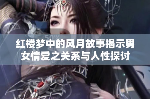 红楼梦中的风月故事揭示男女情爱之关系与人性探讨