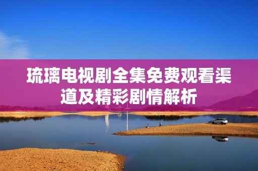 琉璃电视剧全集免费观看渠道及精彩剧情解析