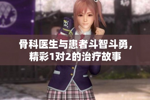 骨科医生与患者斗智斗勇，精彩1对2的治疗故事