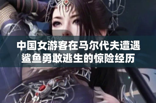 中国女游客在马尔代夫遭遇鲨鱼勇敢逃生的惊险经历