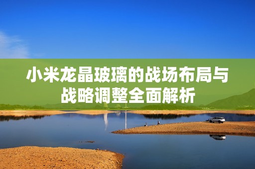 小米龙晶玻璃的战场布局与战略调整全面解析