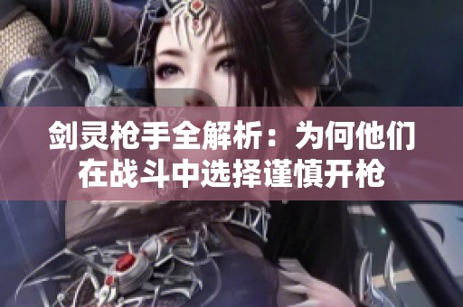 剑灵枪手全解析：为何他们在战斗中选择谨慎开枪