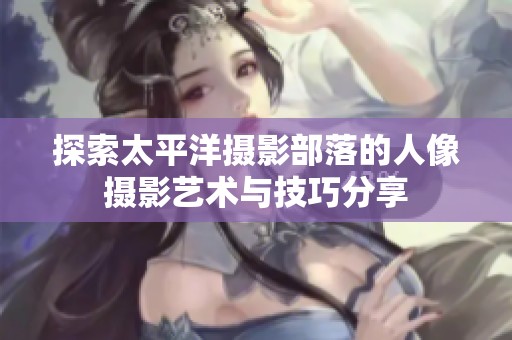 探索太平洋摄影部落的人像摄影艺术与技巧分享