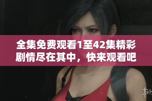 全集免费观看1至42集精彩剧情尽在其中，快来观看吧