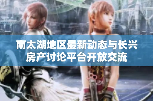 南太湖地区最新动态与长兴房产讨论平台开放交流