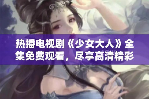热播电视剧《少女大人》全集免费观看，尽享高清精彩剧情