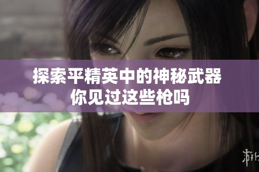 探索平精英中的神秘武器 你见过这些枪吗