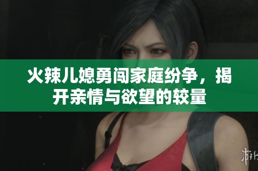火辣儿媳勇闯家庭纷争，揭开亲情与欲望的较量