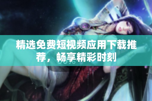 精选免费短视频应用下载推荐，畅享精彩时刻