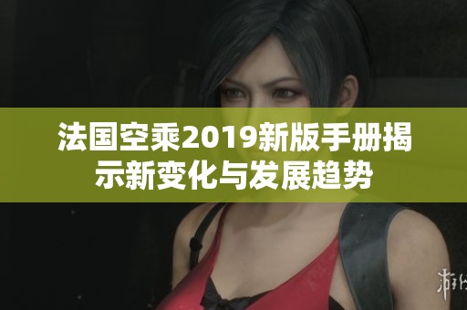 法国空乘2019新版手册揭示新变化与发展趋势