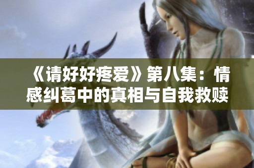 《请好好疼爱》第八集：情感纠葛中的真相与自我救赎之旅
