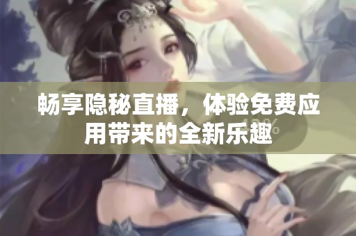 畅享隐秘直播，体验免费应用带来的全新乐趣