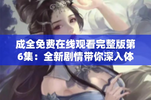 成全免费在线观看完整版第6集：全新剧情带你深入体验情感纠葛