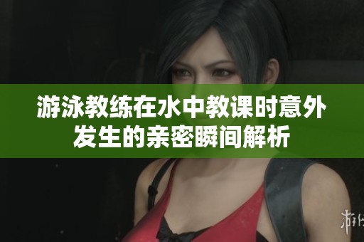 游泳教练在水中教课时意外发生的亲密瞬间解析