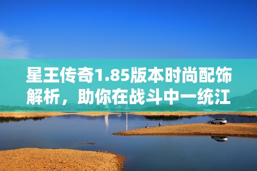 星王传奇1.85版本时尚配饰解析，助你在战斗中一统江湖