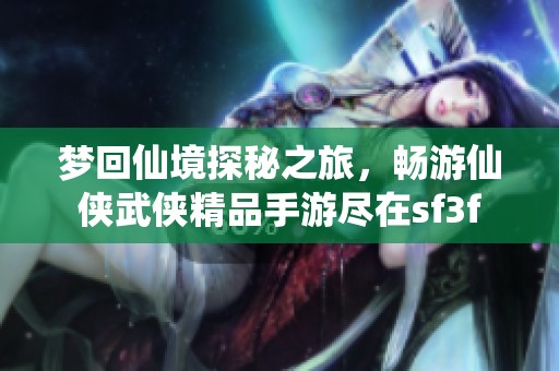 梦回仙境探秘之旅，畅游仙侠武侠精品手游尽在sf3f