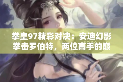 拳皇97精彩对决：安迪幻影拳击罗伯特，两位高手的巅峰对抗