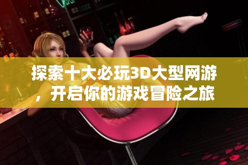 探索十大必玩3D大型网游，开启你的游戏冒险之旅